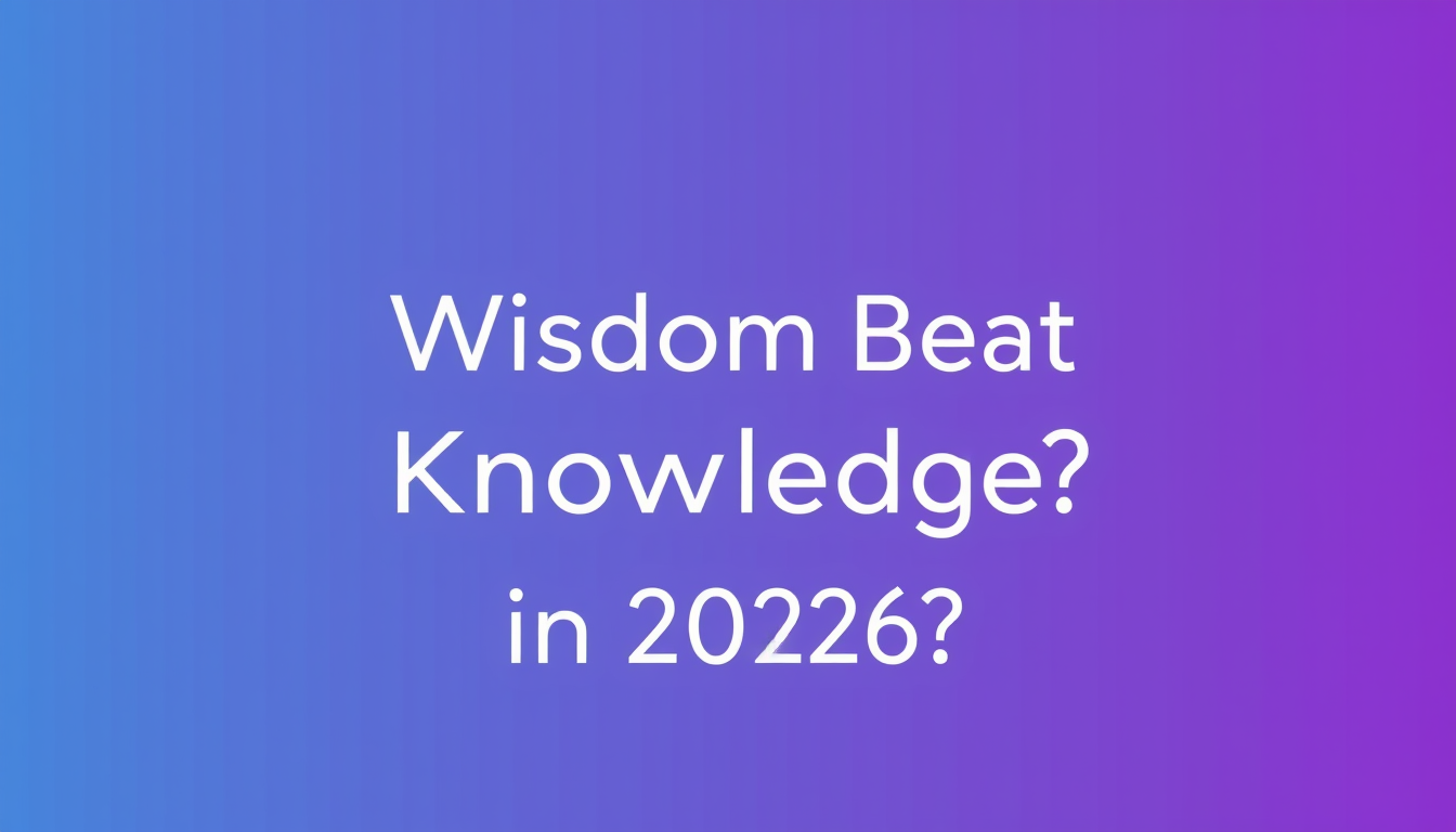 Why Does Wisdom Beat Knowledge in 2026?